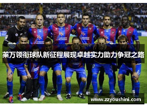 莱万领衔球队新征程展现卓越实力助力争冠之路