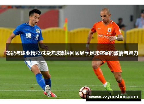 鲁能与建业精彩对决进球集锦回顾尽享足球盛宴的激情与魅力